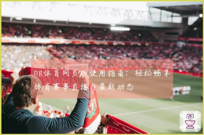 ng体育网页版使用指南：轻松畅享体育赛事直播与最新动态