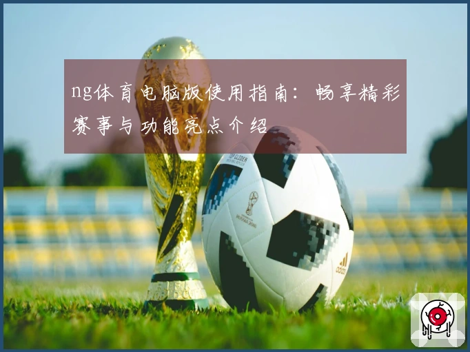 ng体育电脑版使用指南：畅享精彩赛事与功能亮点介绍