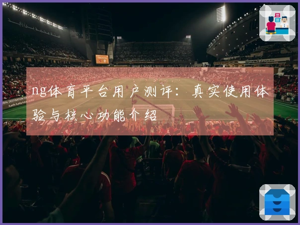 ng体育平台用户测评：真实使用体验与核心功能介绍