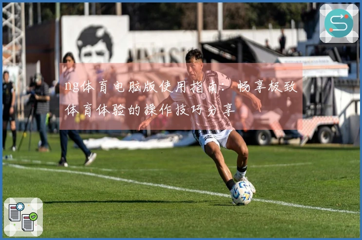 ng体育电脑版使用指南：畅享极致体育体验的操作技巧分享