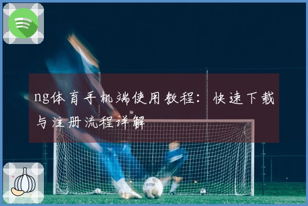 ng体育手机端使用教程：快速下载与注册流程详解