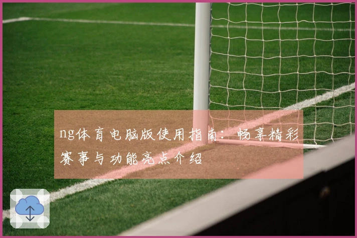 ng体育电脑版使用指南：畅享精彩赛事与功能亮点介绍