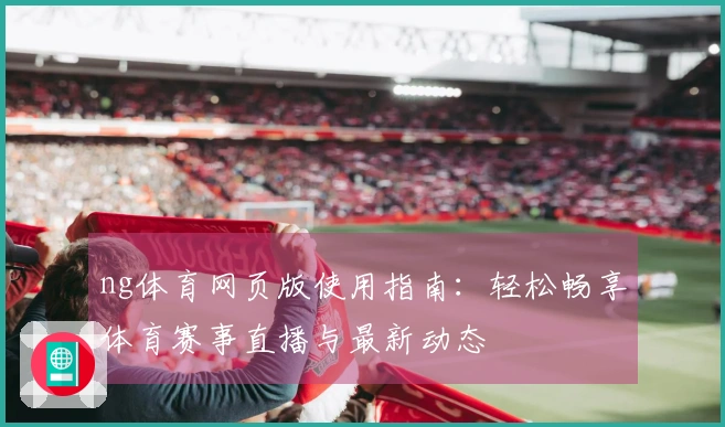 ng体育网页版使用指南：轻松畅享体育赛事直播与最新动态