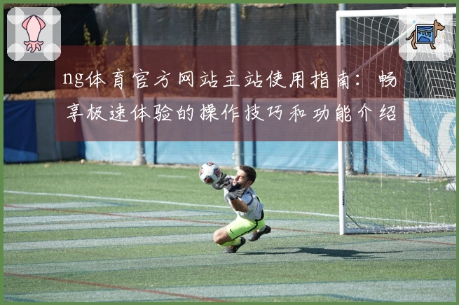 ng体育官方网站主站使用指南：畅享极速体验的操作技巧和功能介绍