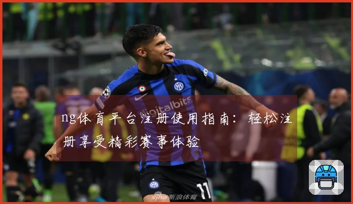 ng体育平台注册使用指南：轻松注册享受精彩赛事体验