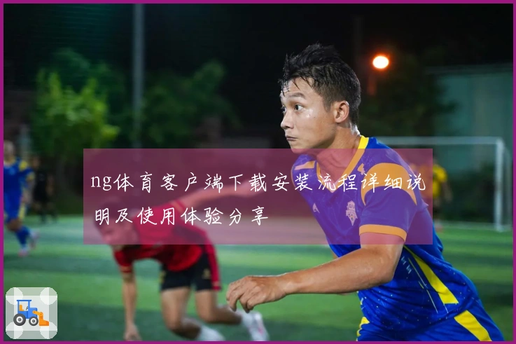 ng体育客户端下载安装流程详细说明及使用体验分享