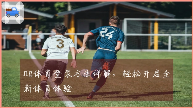 ng体育登录方法详解，轻松开启全新体育体验