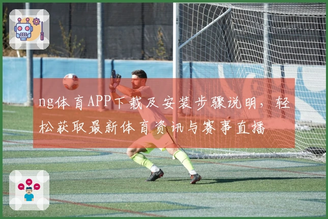 ng体育APP下载及安装步骤说明，轻松获取最新体育资讯与赛事直播