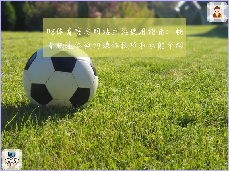 ng体育官方网站主站使用指南：畅享极速体验的操作技巧和功能介绍