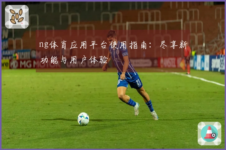 ng体育应用平台使用指南：尽享新功能与用户体验