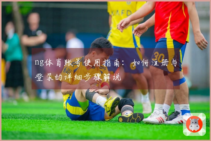 ng体育账号使用指南：如何注册与登录的详细步骤解说