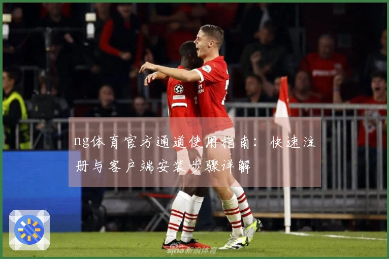 ng体育官方通道使用指南：快速注册与客户端安装步骤详解