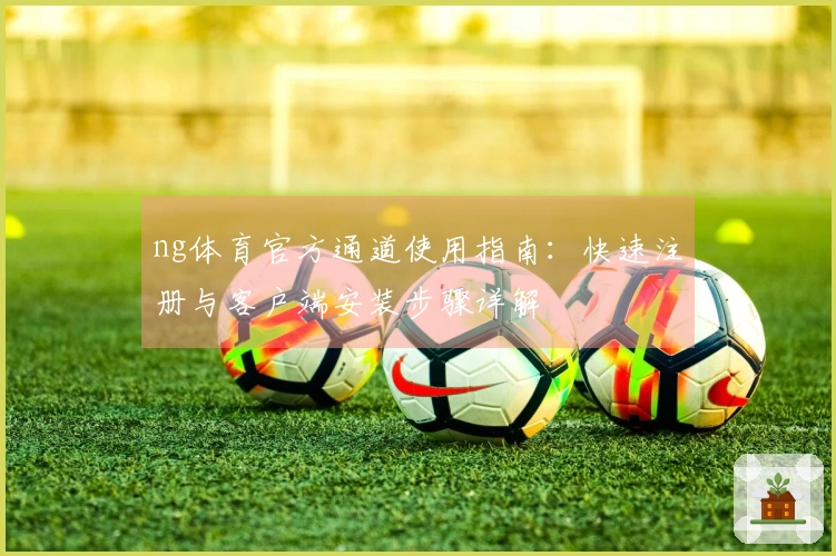 ng体育官方通道使用指南：快速注册与客户端安装步骤详解