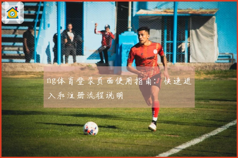 ng体育登录页面使用指南：快速进入和注册流程说明