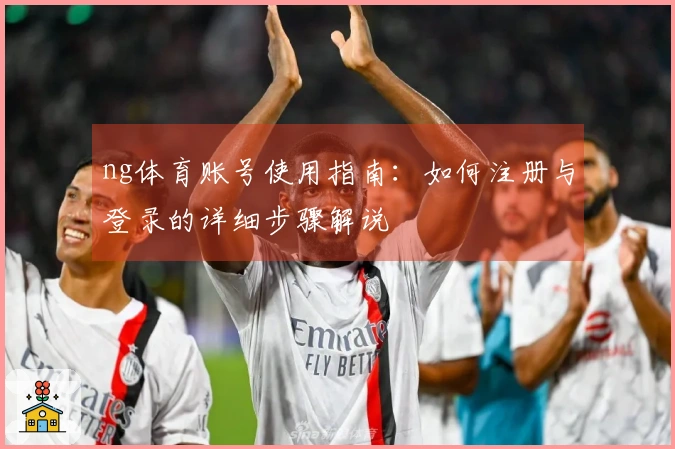 ng体育账号使用指南：如何注册与登录的详细步骤解说