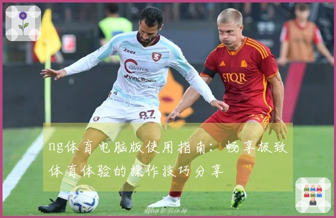 ng体育电脑版使用指南：畅享极致体育体验的操作技巧分享